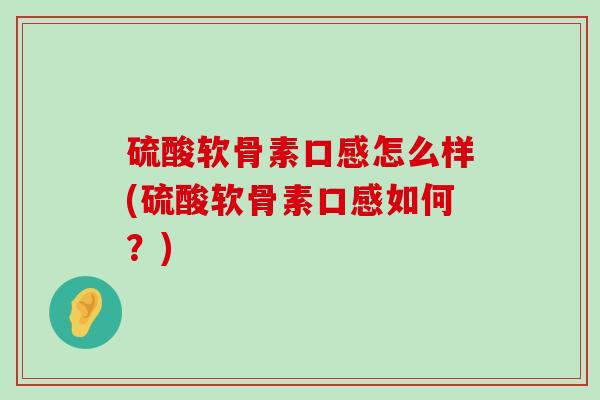 硫酸软骨素口感怎么样(硫酸软骨素口感如何？)