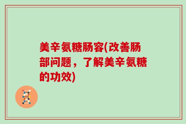 美辛氨糖肠容(改善肠部问题,了解美辛氨糖的功效) 美辛氨糖肠容(改善肠部问题,了解美辛氨糖的功效)
