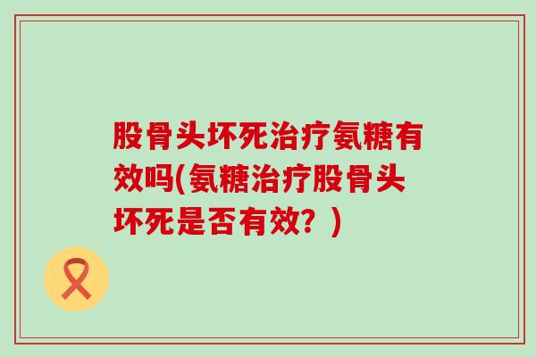 股骨头坏死氨糖有效吗(氨糖股骨头坏死是否有效?) 股骨头坏死氨糖有效吗(氨糖股骨头坏死是否有效?)