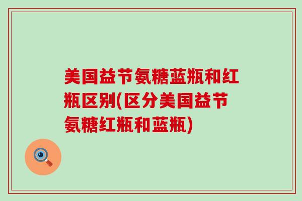 美国益节氨糖蓝瓶和红瓶区别(区分美国益节氨糖红瓶和蓝瓶)