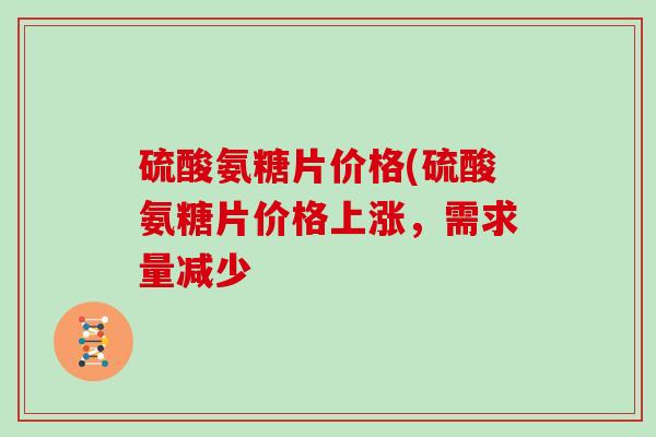 硫酸氨糖片价格(硫酸氨糖片价格上涨,需求量减少 硫酸氨糖片价格(硫酸氨糖片价格上涨,需求量减少