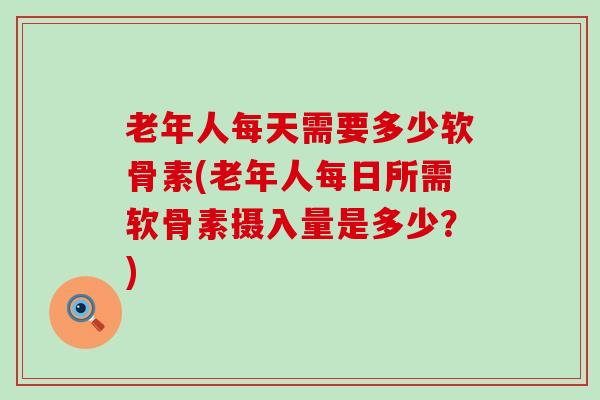 老年人每天需要多少软骨素(老年人每日所需软骨素摄入量是多少？)