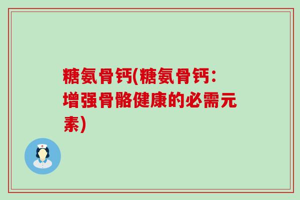 糖氨骨钙(糖氨骨钙:增强骨骼健康的必需元素) 糖氨骨钙(糖氨骨钙:增强骨骼健康的必需元素)
