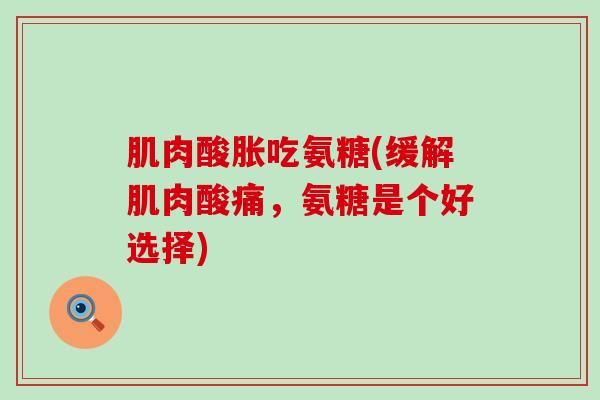 肌肉酸胀吃氨糖(缓解肌肉酸痛,氨糖是个好选择) 肌肉酸胀吃氨糖(缓解肌肉酸痛,氨糖是个好选择)