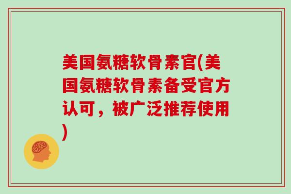 美国氨糖软骨素官(美国氨糖软骨素备受官方认可，被广泛推荐使用)