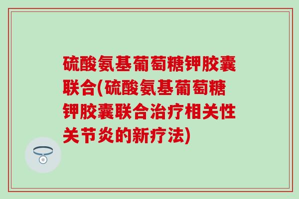 硫酸氨基葡萄糖钾胶囊联合(硫酸氨基葡萄糖钾胶囊联合相关性的新疗法)