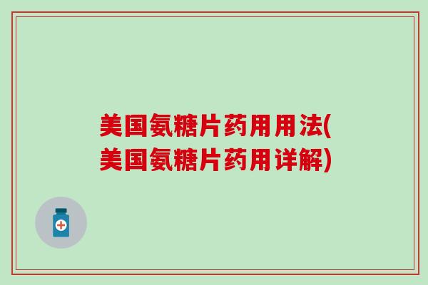 美国氨糖片药用用法(美国氨糖片药用详解) 美国氨糖片药用用法(美国氨糖片药用详解)