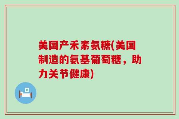 美国产禾素氨糖(美国制造的氨基葡萄糖,助力关节健康) 美国产禾素氨糖(美国制造的氨基葡萄糖,助力关节健康)