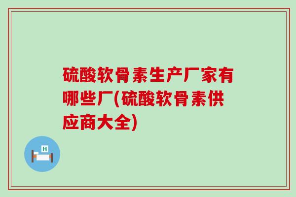 硫酸软骨素生产厂家有哪些厂(硫酸软骨素供应商大全) 硫酸软骨素生产厂家有哪些厂(硫酸软骨素供应商大全)