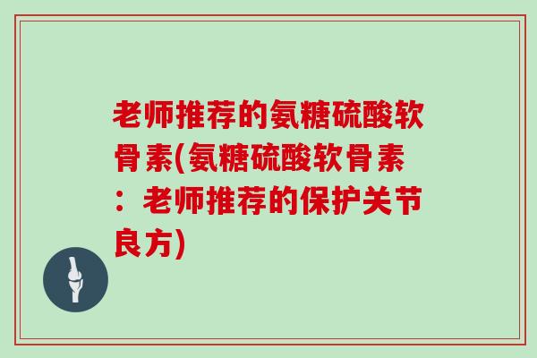 老师推荐的氨糖硫酸软骨素(氨糖硫酸软骨素：老师推荐的保护关节良方)