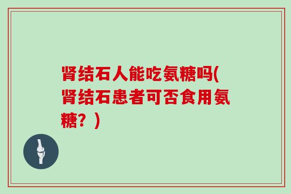 结石人能吃氨糖吗(结石患者可否食用氨糖?) 结石人能吃氨糖吗(结石患者可否食用氨糖?)