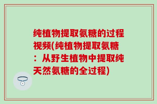 纯植物提取氨糖的过程视频(纯植物提取氨糖:从野生植物中提取纯天然氨糖的全过程) 纯植物提取氨糖的过程视频(纯植物提取氨糖:从野生植物中提取纯天然氨糖的全过程)