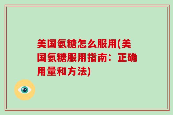美国氨糖怎么服用(美国氨糖服用指南：正确用量和方法)