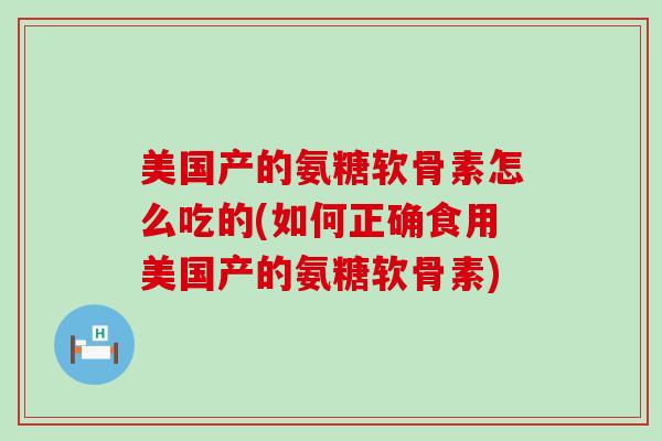 美国产的氨糖软骨素怎么吃的(如何正确食用美国产的氨糖软骨素) 美国产的氨糖软骨素怎么吃的(如何正确食用美国产的氨糖软骨素)