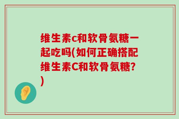 维生素c和软骨氨糖一起吃吗(如何正确搭配维生素C和软骨氨糖？)