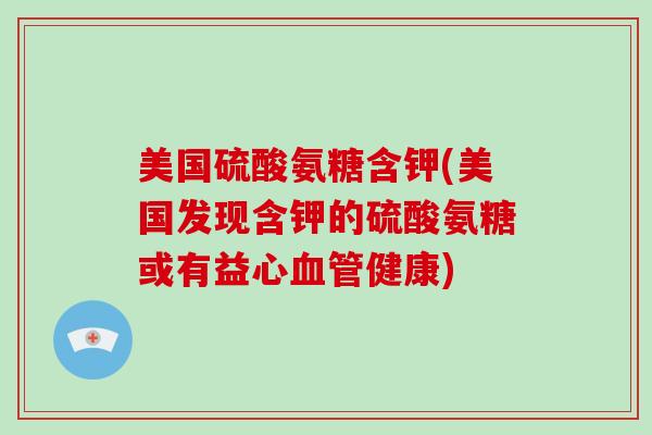美国硫酸氨糖含钾(美国发现含钾的硫酸氨糖或有益心健康) 美国硫酸氨糖含钾(美国发现含钾的硫酸氨糖或有益心健康)