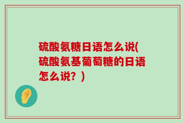 硫酸氨糖日语怎么说(硫酸氨基葡萄糖的日语怎么说?) 硫酸氨糖日语怎么说(硫酸氨基葡萄糖的日语怎么说?)