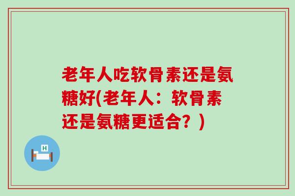 老年人吃软骨素还是氨糖好(老年人:软骨素还是氨糖更适合?) 老年人吃软骨素还是氨糖好(老年人:软骨素还是氨糖更适合?)