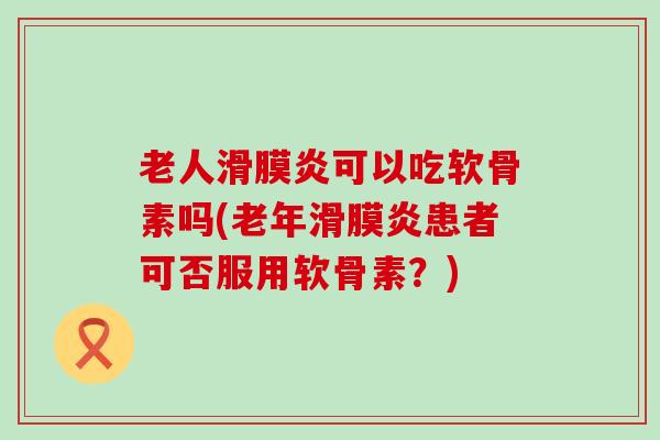 老人可以吃软骨素吗(老年患者可否服用软骨素?) 老人可以吃软骨素吗(老年患者可否服用软骨素?)