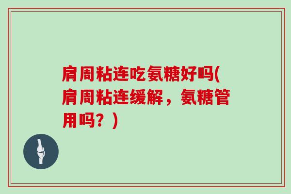 肩周粘连吃氨糖好吗(肩周粘连缓解，氨糖管用吗？)