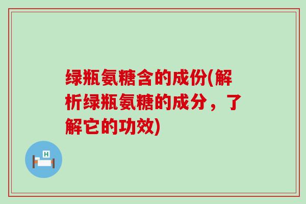 绿瓶氨糖含的成份(解析绿瓶氨糖的成分，了解它的功效)