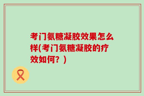 考门氨糖凝胶效果怎么样(考门氨糖凝胶的疗效如何？)