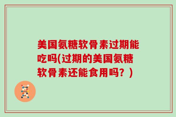 美国氨糖软骨素过期能吃吗(过期的美国氨糖软骨素还能食用吗？)