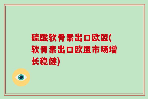 硫酸软骨素出口欧盟(软骨素出口欧盟市场增长稳健) 硫酸软骨素出口欧盟(软骨素出口欧盟市场增长稳健)