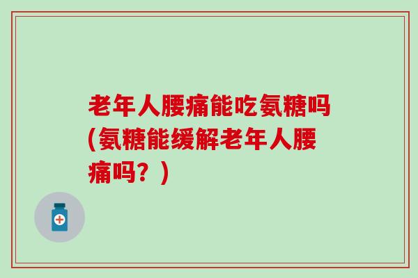 老年人腰痛能吃氨糖吗(氨糖能缓解老年人腰痛吗？)