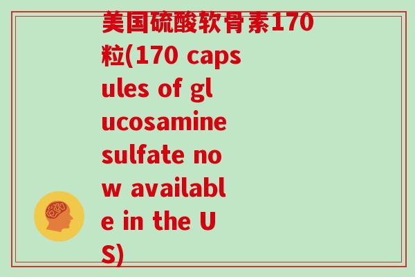 美国硫酸软骨素170粒(170 capsules of glucosamine sulfate now available in the US) 美国硫酸软骨素170粒(170 capsules of glucosamine sulfate now available in the US)