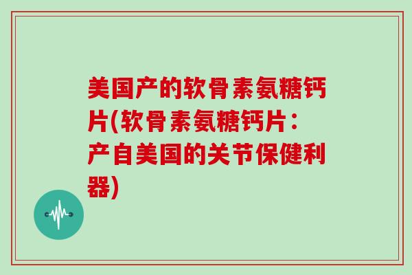 美国产的软骨素氨糖钙片(软骨素氨糖钙片:产自美国的关节保健利器) 美国产的软骨素氨糖钙片(软骨素氨糖钙片:产自美国的关节保健利器)