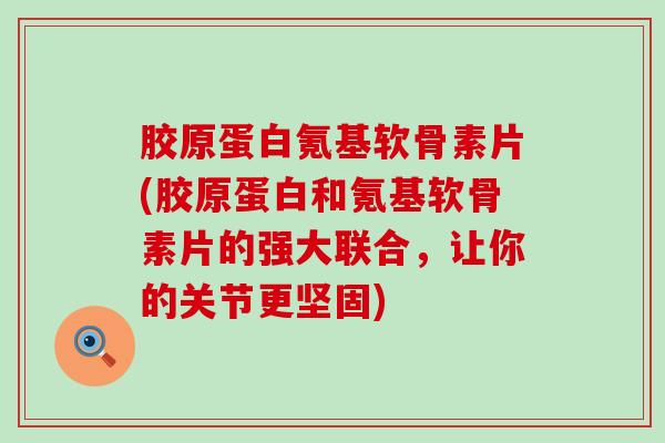 胶原蛋白氪基软骨素片(胶原蛋白和氪基软骨素片的强大联合,让你的关节更坚固) 胶原蛋白氪基软骨素片(胶原蛋白和氪基软骨素片的强大联合,让你的关节更坚固)