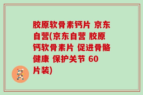 胶原软骨素钙片 京东自营(京东自营 胶原钙软骨素片 促进骨骼健康 保护关节 60片装)