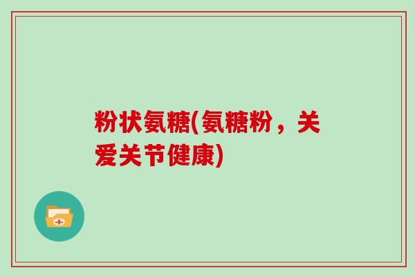 粉状氨糖(氨糖粉，关爱关节健康)