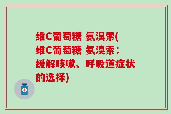 维C葡萄糖 氨溴索(维C葡萄糖 氨溴索:缓解、道症状的选择) 维C葡萄糖 氨溴索(维C葡萄糖 氨溴索:缓解、道症状的选择)
