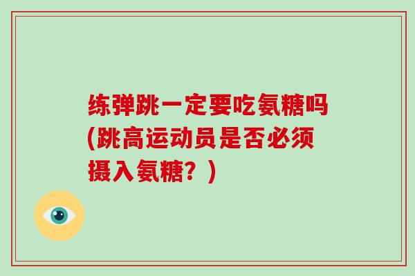 练弹跳一定要吃氨糖吗(跳高运动员是否必须摄入氨糖？)