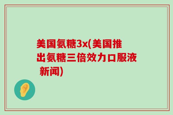 美国氨糖3x(美国推出氨糖三倍效力口服液 新闻) 美国氨糖3x(美国推出氨糖三倍效力口服液 新闻)