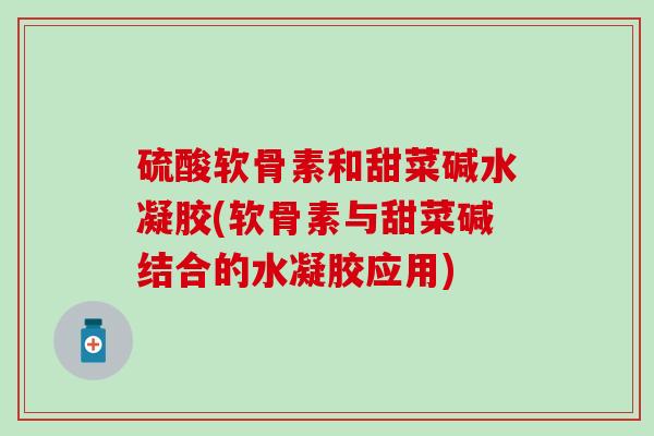 硫酸软骨素和甜菜碱水凝胶(软骨素与甜菜碱结合的水凝胶应用) 硫酸软骨素和甜菜碱水凝胶(软骨素与甜菜碱结合的水凝胶应用)