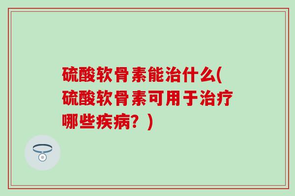 硫酸软骨素能什么(硫酸软骨素可用于哪些？)