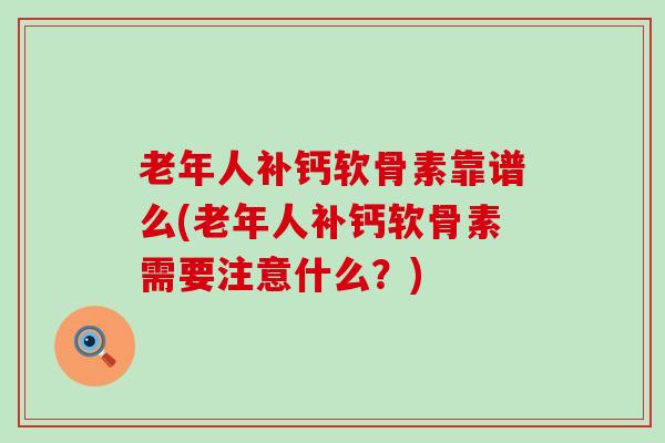 老年人补钙软骨素靠谱么(老年人补钙软骨素需要注意什么?) 老年人补钙软骨素靠谱么(老年人补钙软骨素需要注意什么?)