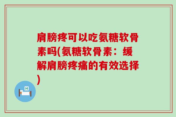 肩膀疼可以吃氨糖软骨素吗(氨糖软骨素：缓解肩膀的有效选择)