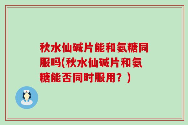 秋水仙碱片能和氨糖同服吗(秋水仙碱片和氨糖能否同时服用?) 秋水仙碱片能和氨糖同服吗(秋水仙碱片和氨糖能否同时服用?)