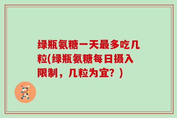 绿瓶氨糖一天多吃几粒(绿瓶氨糖每日摄入限制,几粒为宜?) 绿瓶氨糖一天多吃几粒(绿瓶氨糖每日摄入限制,几粒为宜?)