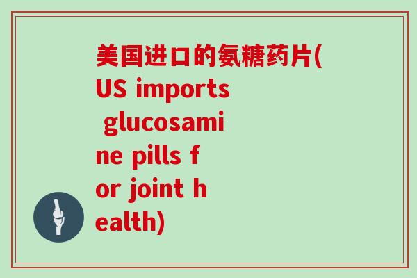 美国进口的氨糖药片(US imports glucosamine pills for joint health)