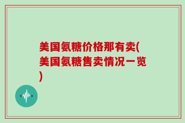 美国氨糖价格那有卖(美国氨糖售卖情况一览) 美国氨糖价格那有卖(美国氨糖售卖情况一览)