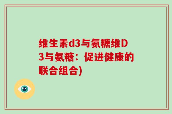 维生素d3与氨糖维D3与氨糖：促进健康的联合组合)
