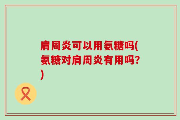 可以用氨糖吗(氨糖对有用吗？)