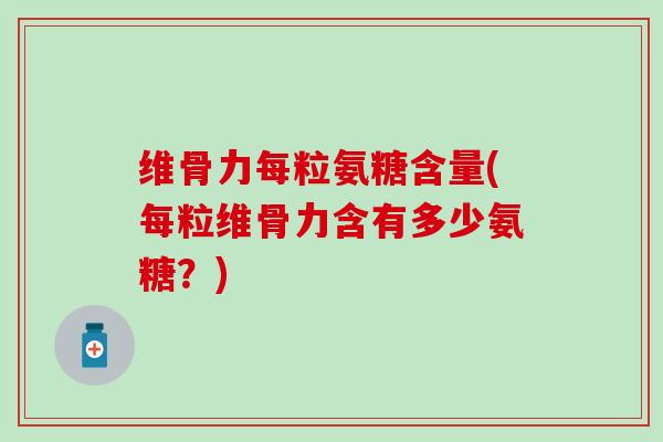 维骨力每粒氨糖含量(每粒维骨力含有多少氨糖?) 维骨力每粒氨糖含量(每粒维骨力含有多少氨糖?)