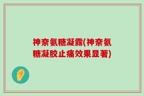 神奈氨糖凝露(神奈氨糖凝胶效果显著)