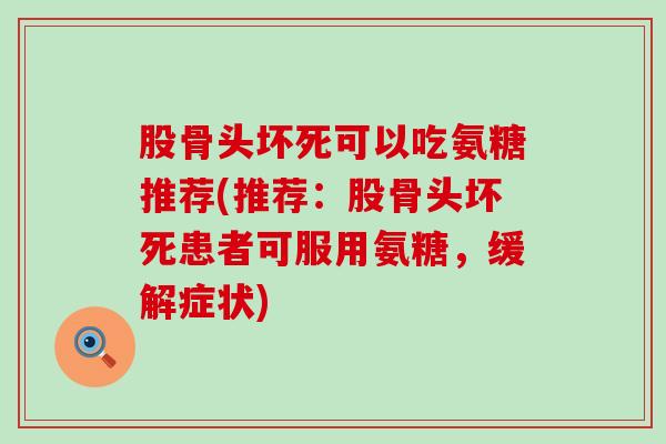 股骨头坏死可以吃氨糖推荐(推荐:股骨头坏死患者可服用氨糖,缓解症状) 股骨头坏死可以吃氨糖推荐(推荐:股骨头坏死患者可服用氨糖,缓解症状)
